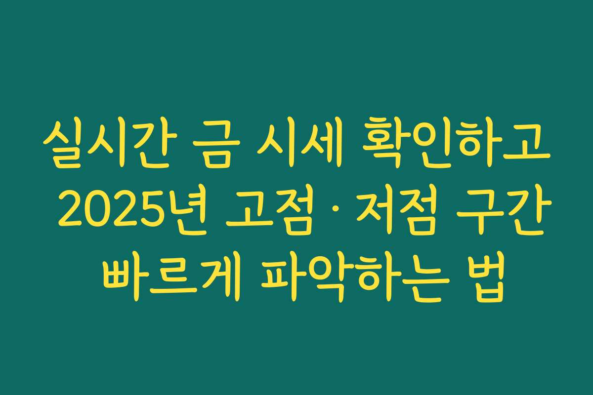 실시간 금 시세 확인하고 2025년 고점·저점 구간 빠르게 파악하는 법