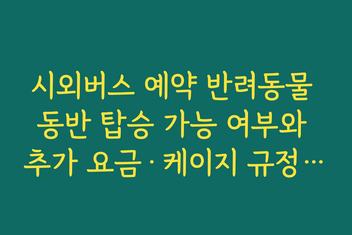 시외버스 예약 반려동물 동반 탑승 가능 여부와 추가 요금·케이지 규정 확인하는 방법