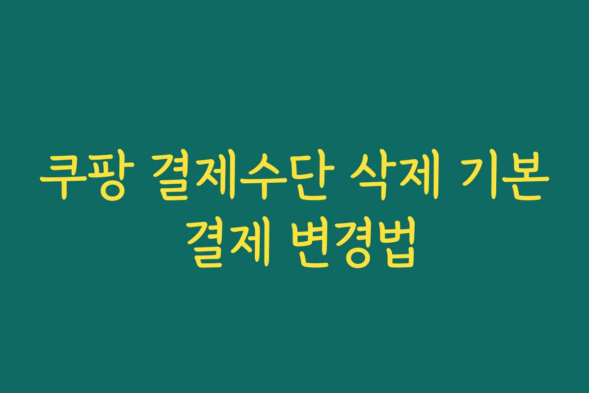 쿠팡 결제수단 삭제 기본 결제 변경법