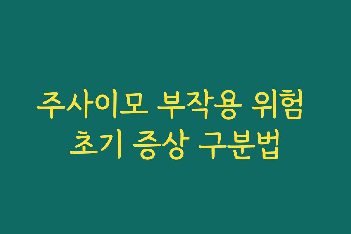 주사이모 부작용 위험 초기 증상 구분법
