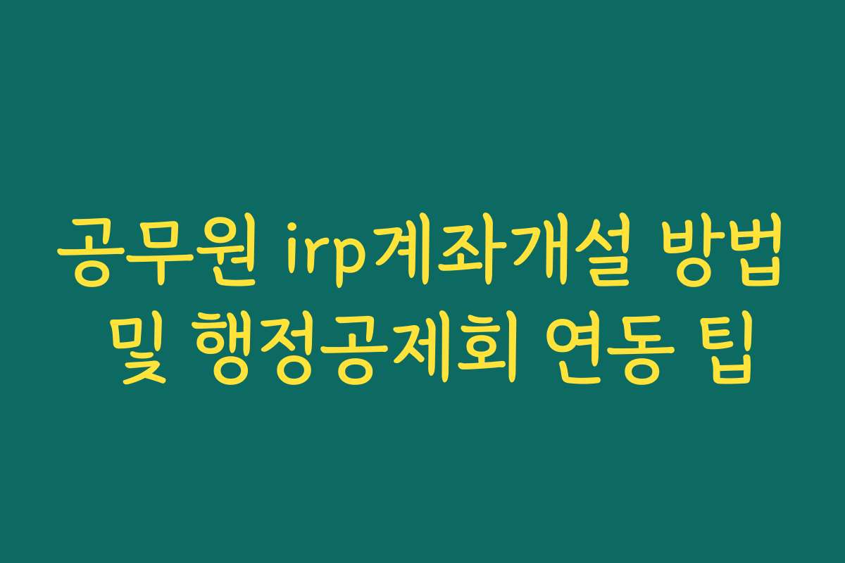 공무원 irp계좌개설 방법 및 행정공제회 연동 팁