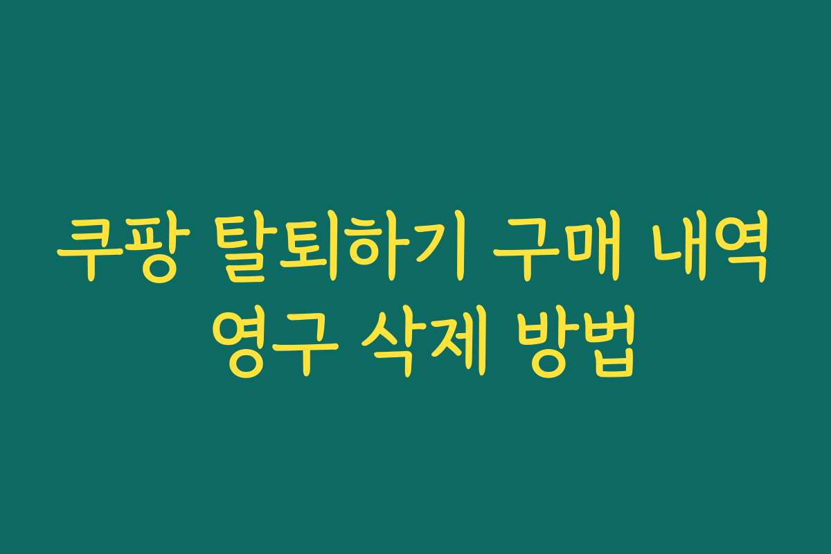 쿠팡 탈퇴하기 구매 내역 영구 삭제 방법