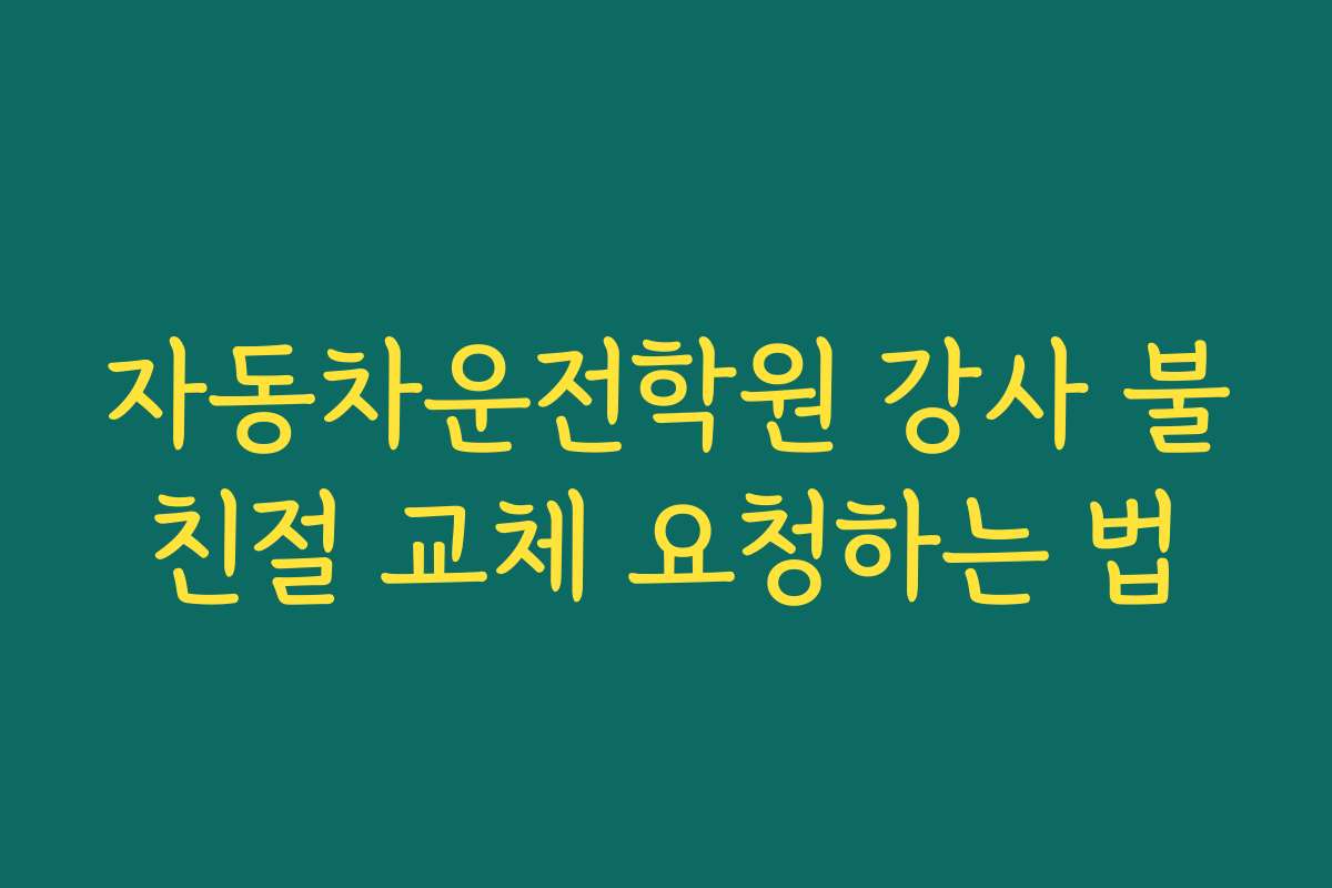 자동차운전학원 강사 불친절 교체 요청하는 법 자동차운전학원 강사 불친절 교체 요청하는 법