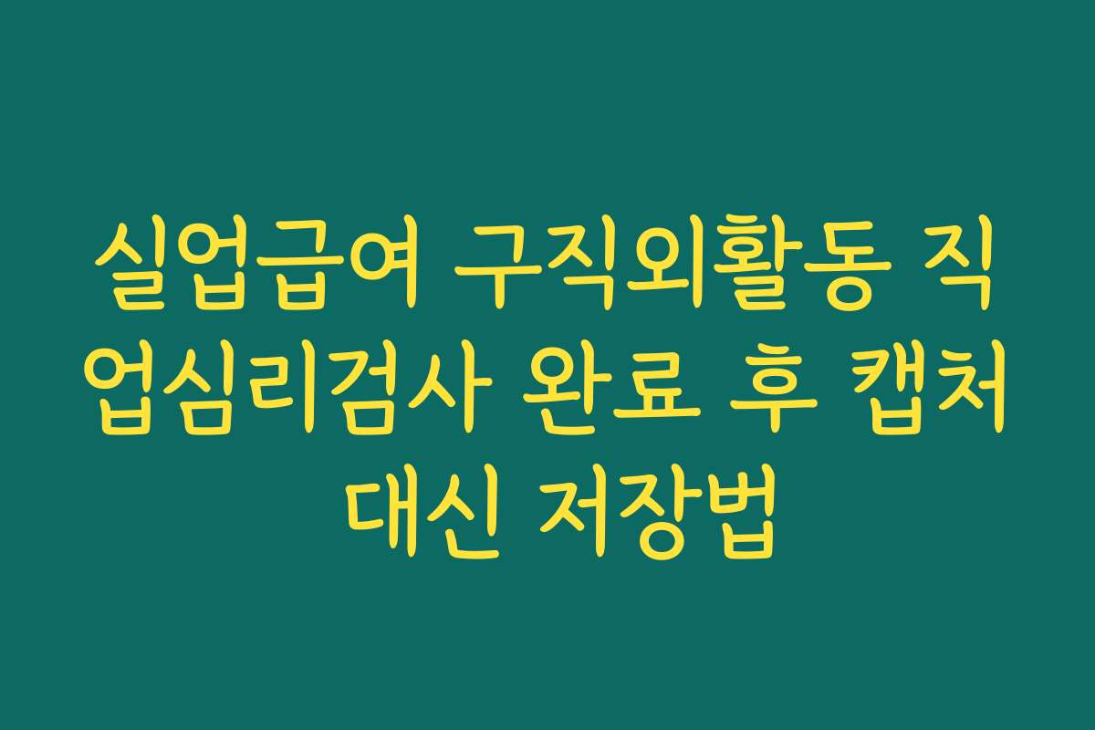 실업급여 구직외활동 직업심리검사 완료 후 캡처 대신 저장법