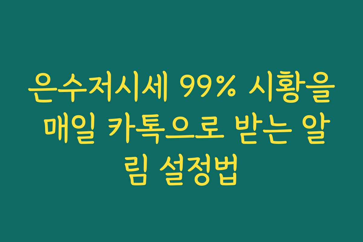 은수저시세 99% 시황을 매일 카톡으로 받는 알림 설정법 은수저시세 99% 시황을 매일 카톡으로 받는 알림 설정법