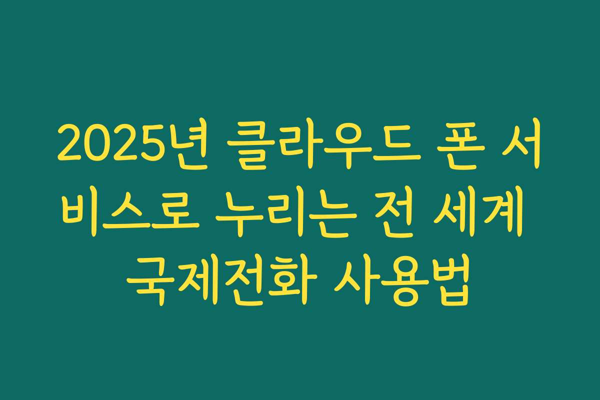2025년 클라우드 폰 서비스로 누리는 전 세계 국제전화 사용법