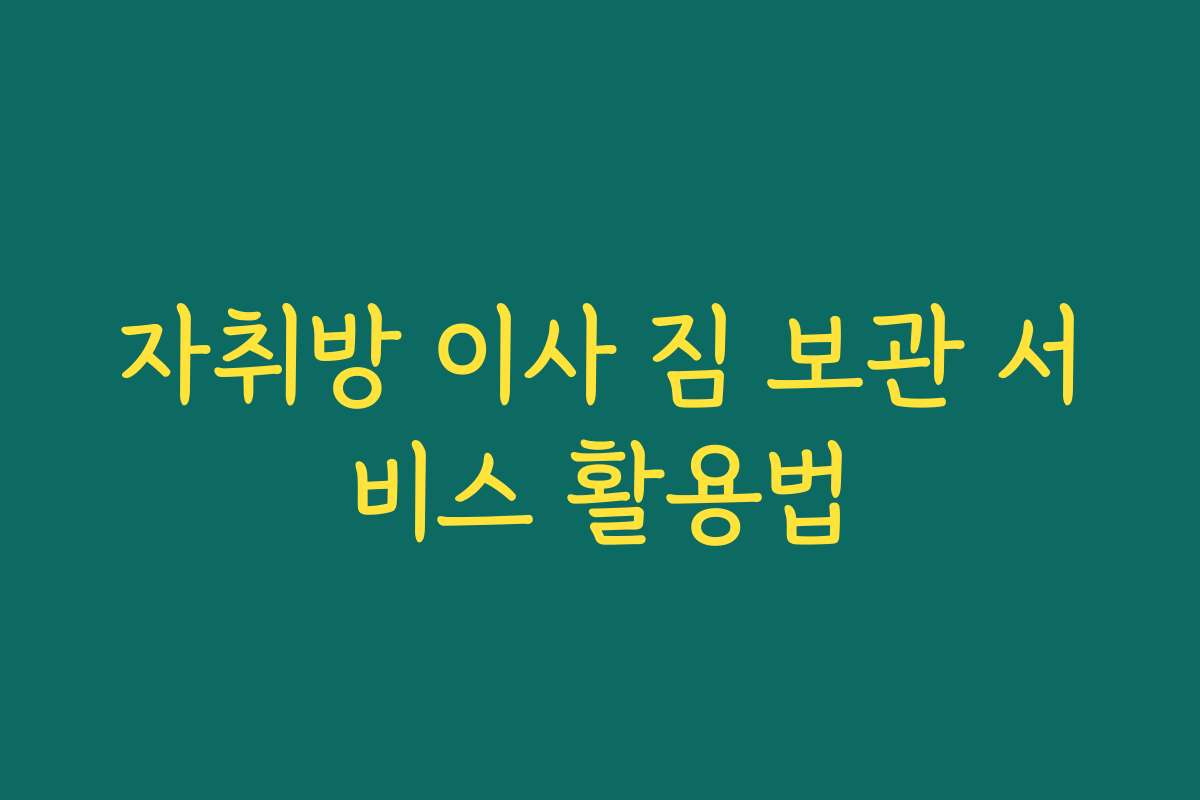 자취방 이사 짐 보관 서비스 활용법