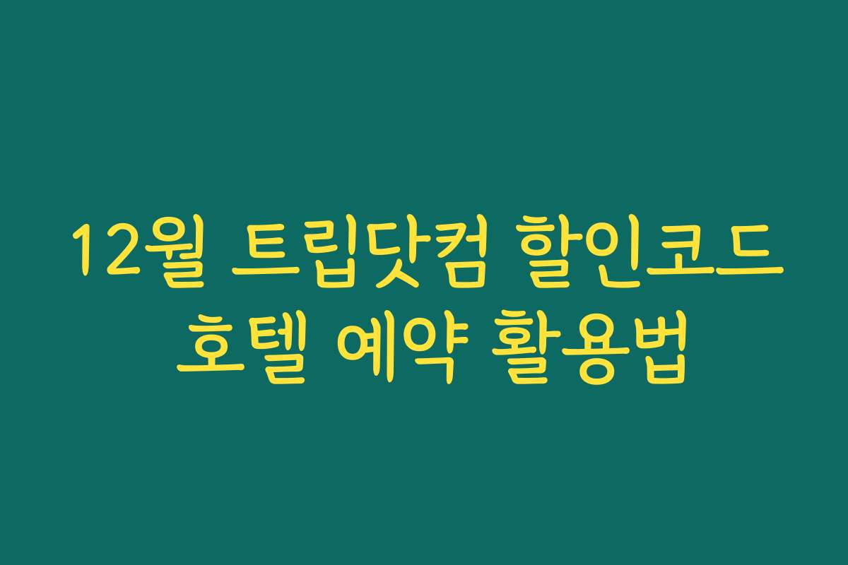 12월 트립닷컴 할인코드 호텔 예약 활용법