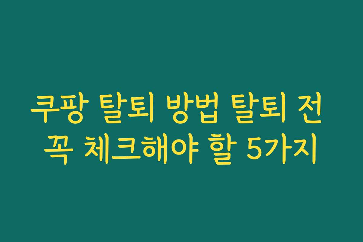 쿠팡 탈퇴 방법 탈퇴 전 꼭 체크해야 할 5가지