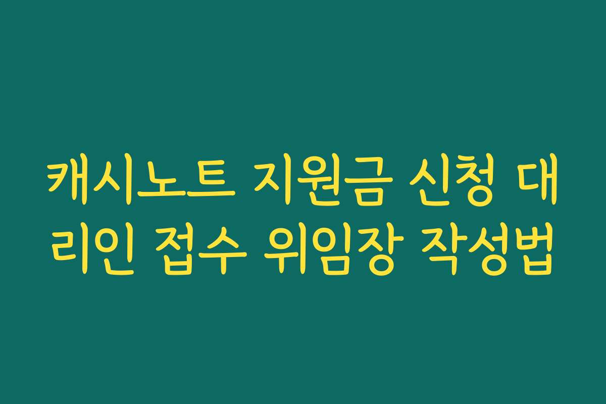 캐시노트 지원금 신청 대리인 접수 위임장 작성법