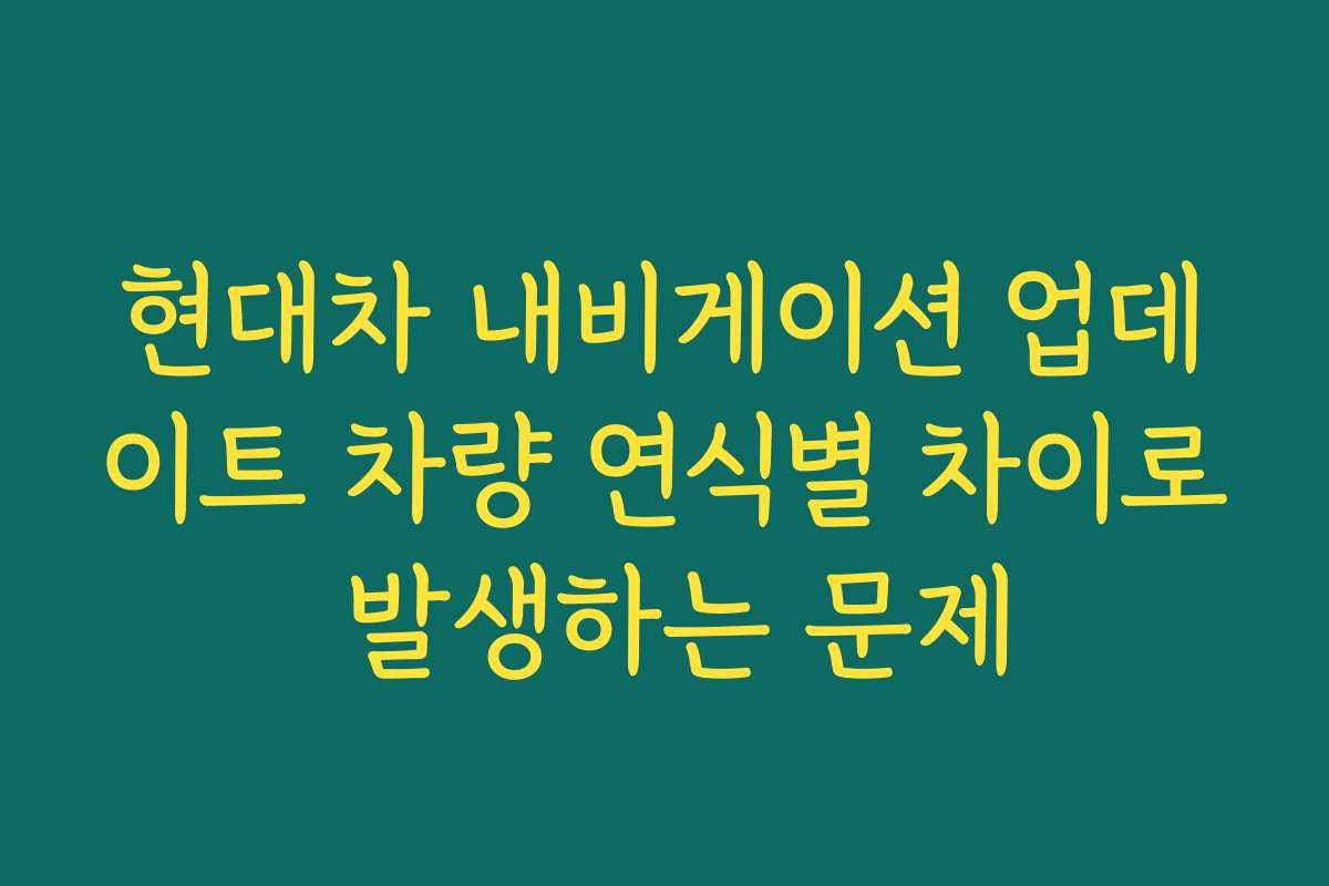 현대차 내비게이션 업데이트 차량 연식별 차이로 발생하는 문제 현대차 내비게이션 업데이트 차량 연식별 차이로 발생하는 문제