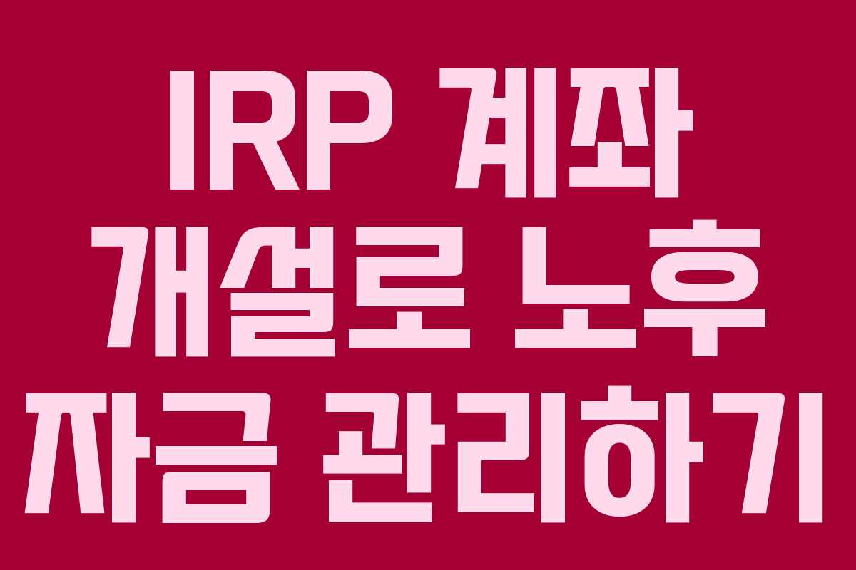 IRP 계좌 개설로 노후 자금 관리하기