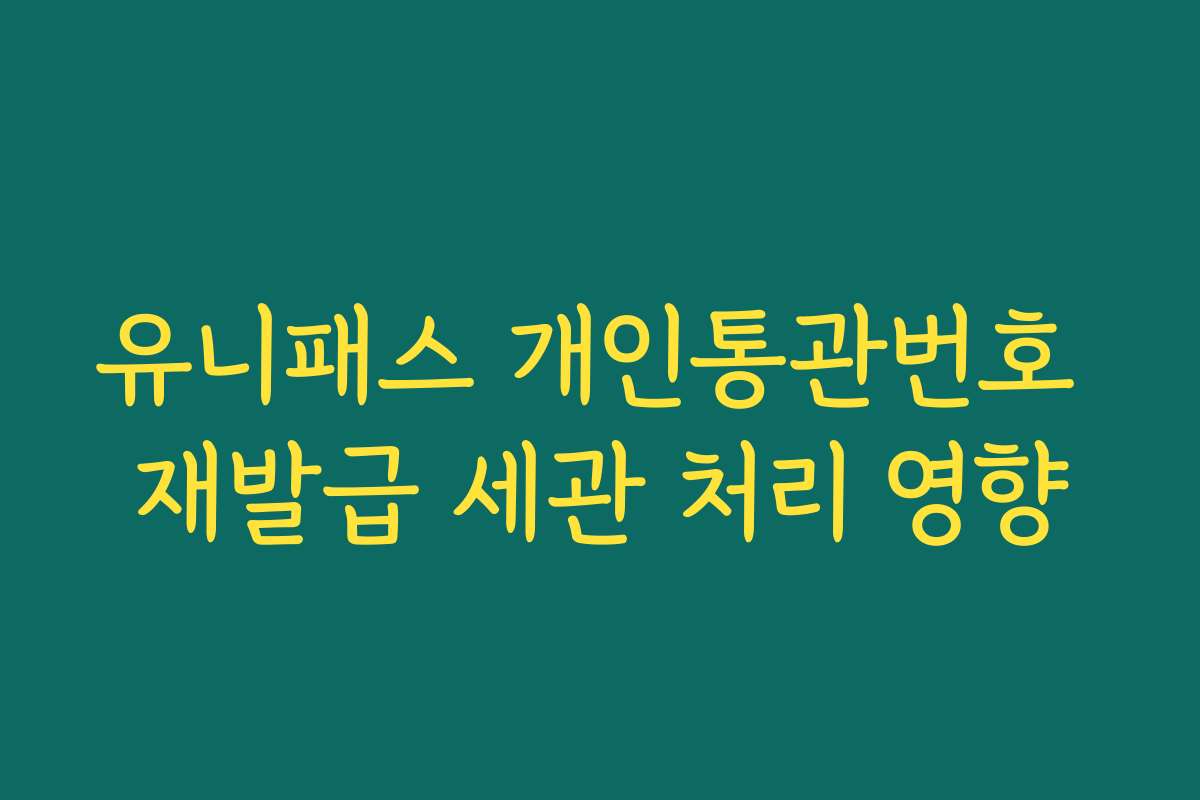 유니패스 개인통관번호 재발급 세관 처리 영향