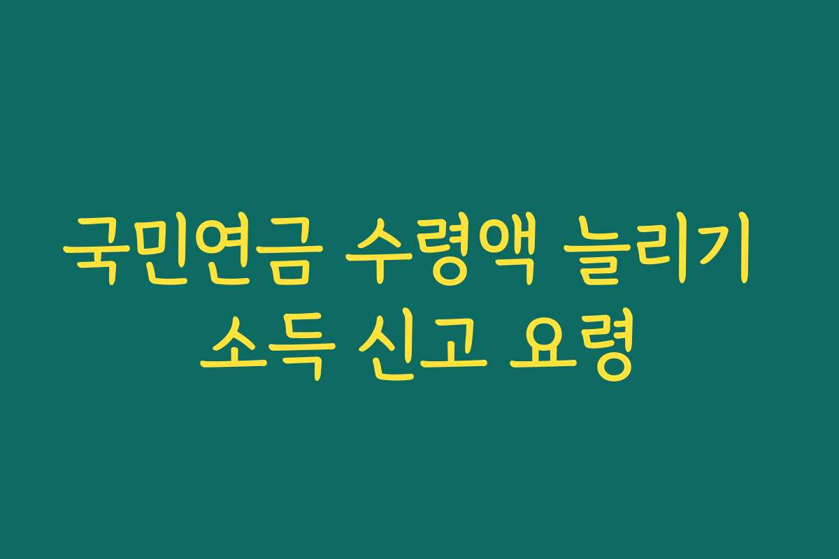 국민연금 수령액 늘리기 소득 신고 요령