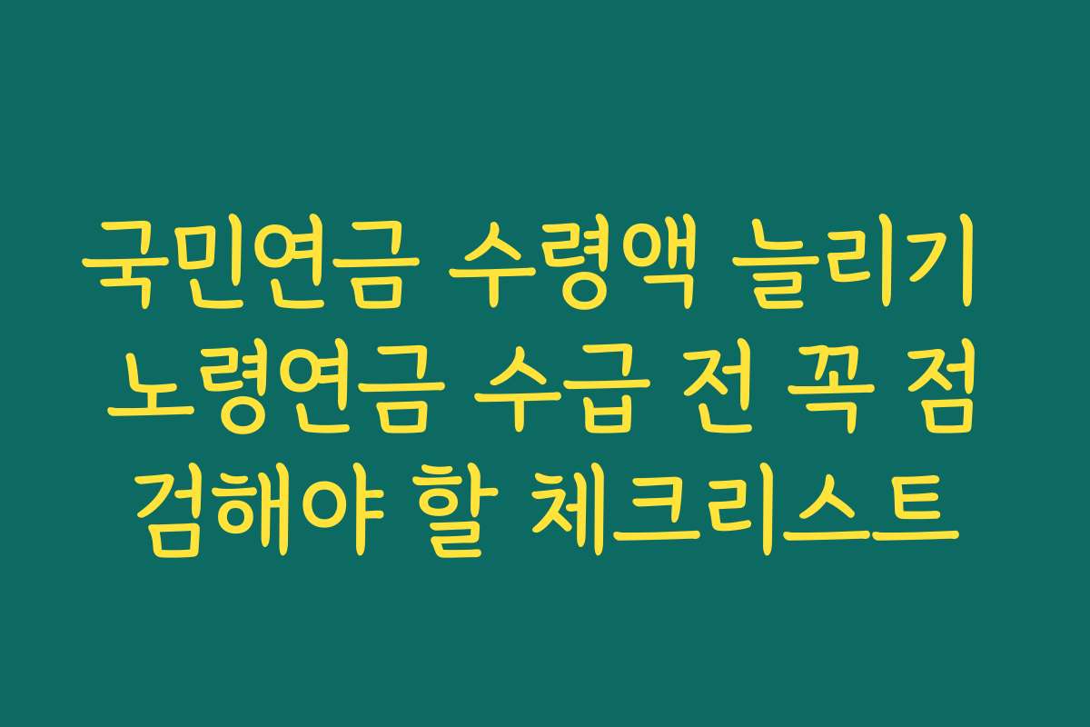 국민연금 수령액 늘리기 노령연금 수급 전 꼭 점검해야 할 체크리스트