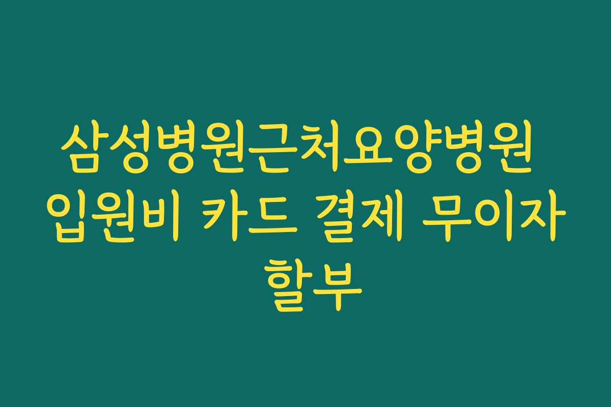 삼성병원근처요양병원 입원비 카드 결제 무이자 할부