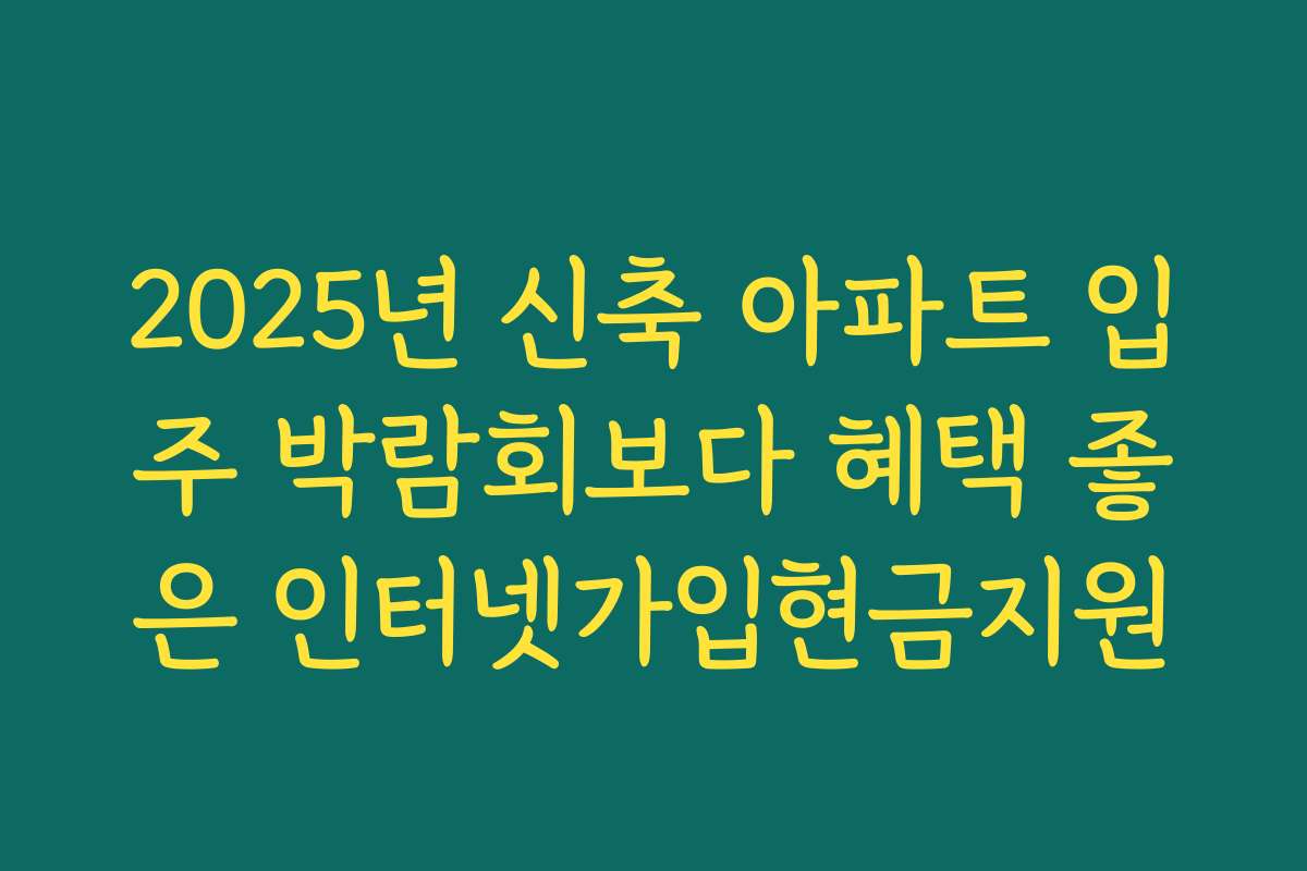 2025년 신축 아파트 입주 박람회보다 혜택 좋은 인터넷가입현금지원