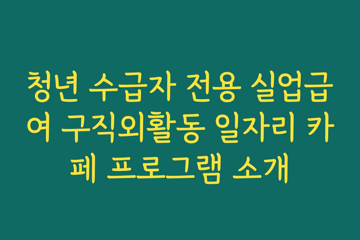 청년 수급자 전용 실업급여 구직외활동 일자리 카페 프로그램 소개