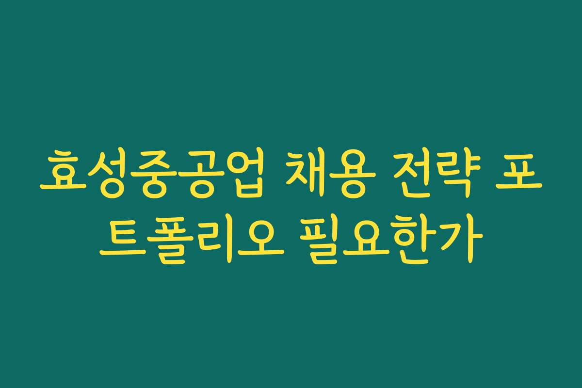 효성중공업 채용 전략 포트폴리오 필요한가
