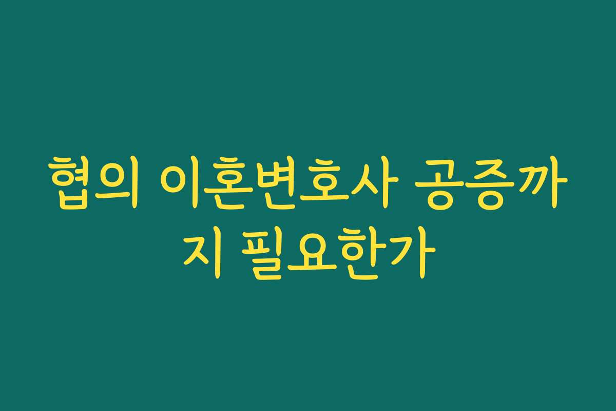 협의 이혼변호사 공증까지 필요한가