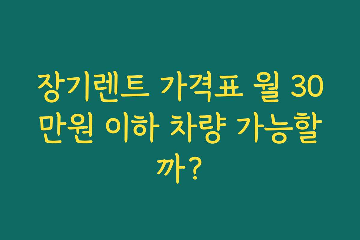 장기렌트 가격표 월 30만원 이하 차량 가능할까?