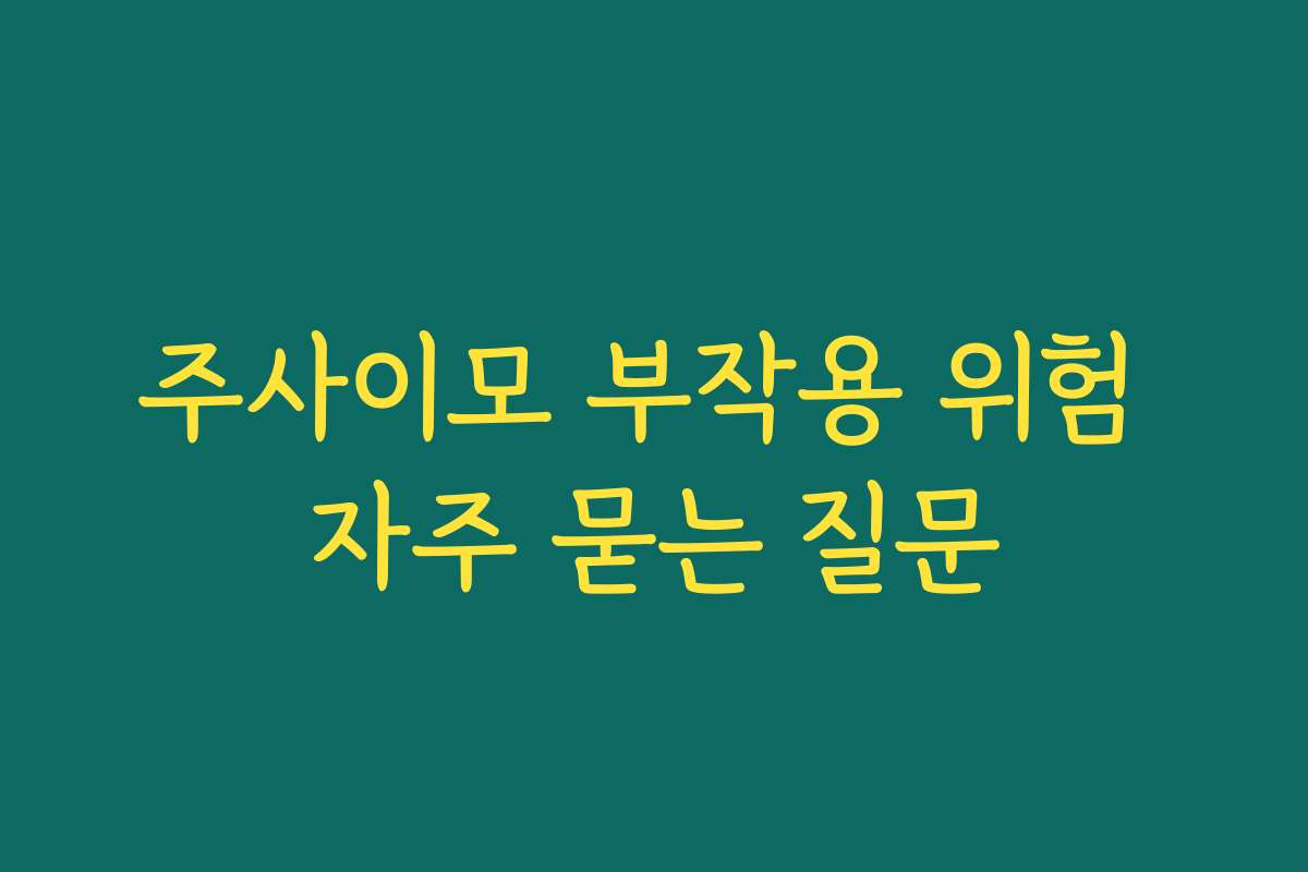 주사이모 부작용 위험 자주 묻는 질문