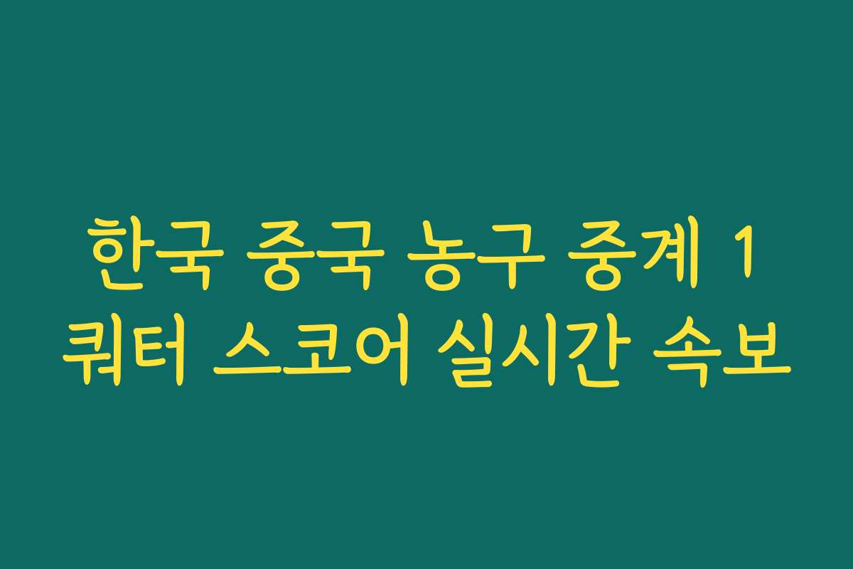 한국 중국 농구 중계 1쿼터 스코어 실시간 속보