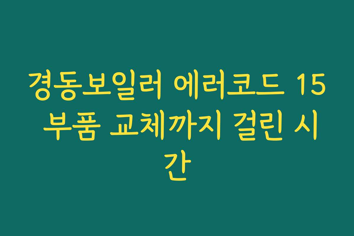 경동보일러 에러코드 15 부품 교체까지 걸린 시간