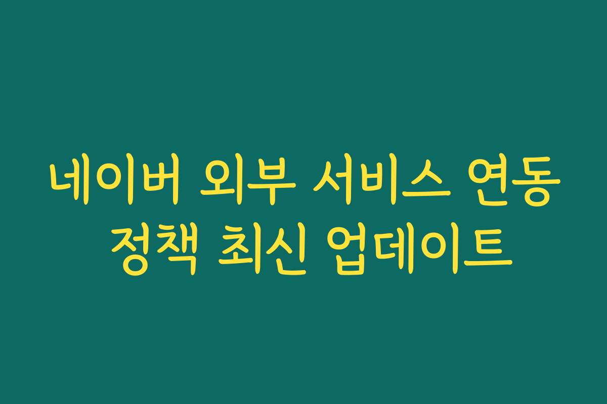 네이버 외부 서비스 연동 정책 최신 업데이트 네이버 외부 서비스 연동 정책 최신 업데이트