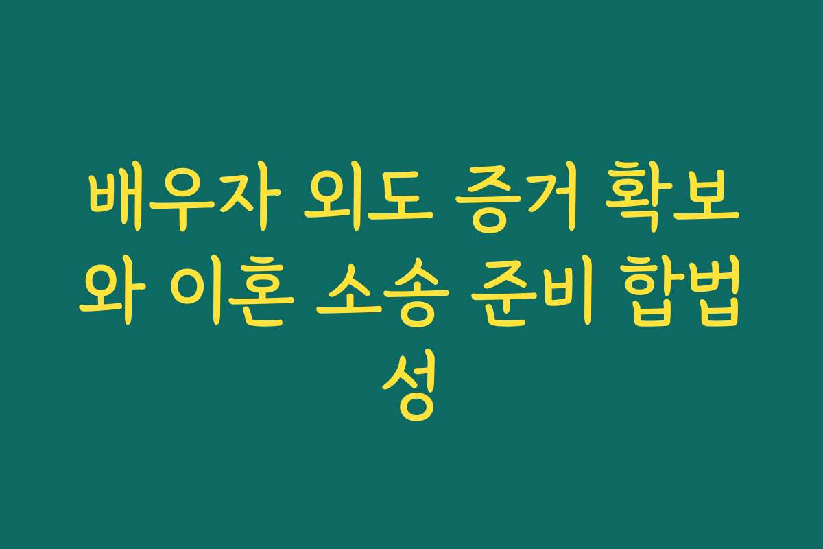 배우자 외도 증거 확보와 이혼 소송 준비 합법성