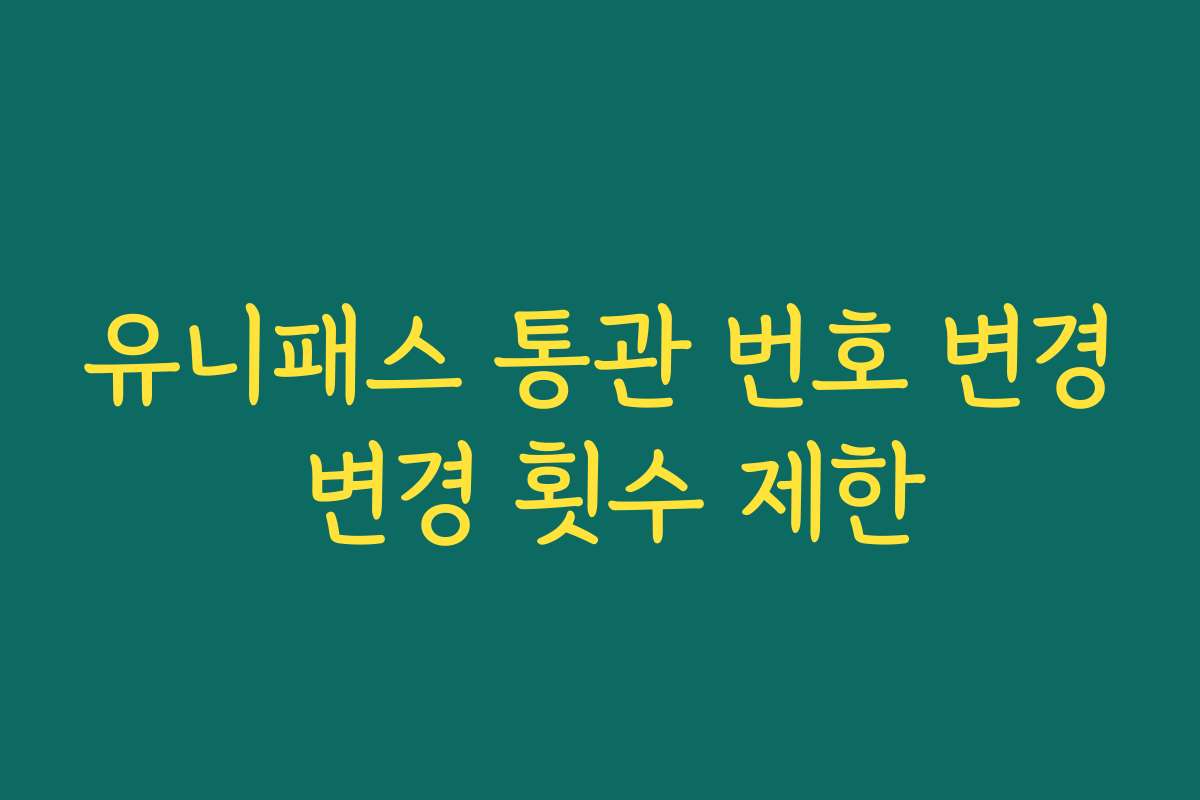 유니패스 통관 번호 변경 변경 횟수 제한