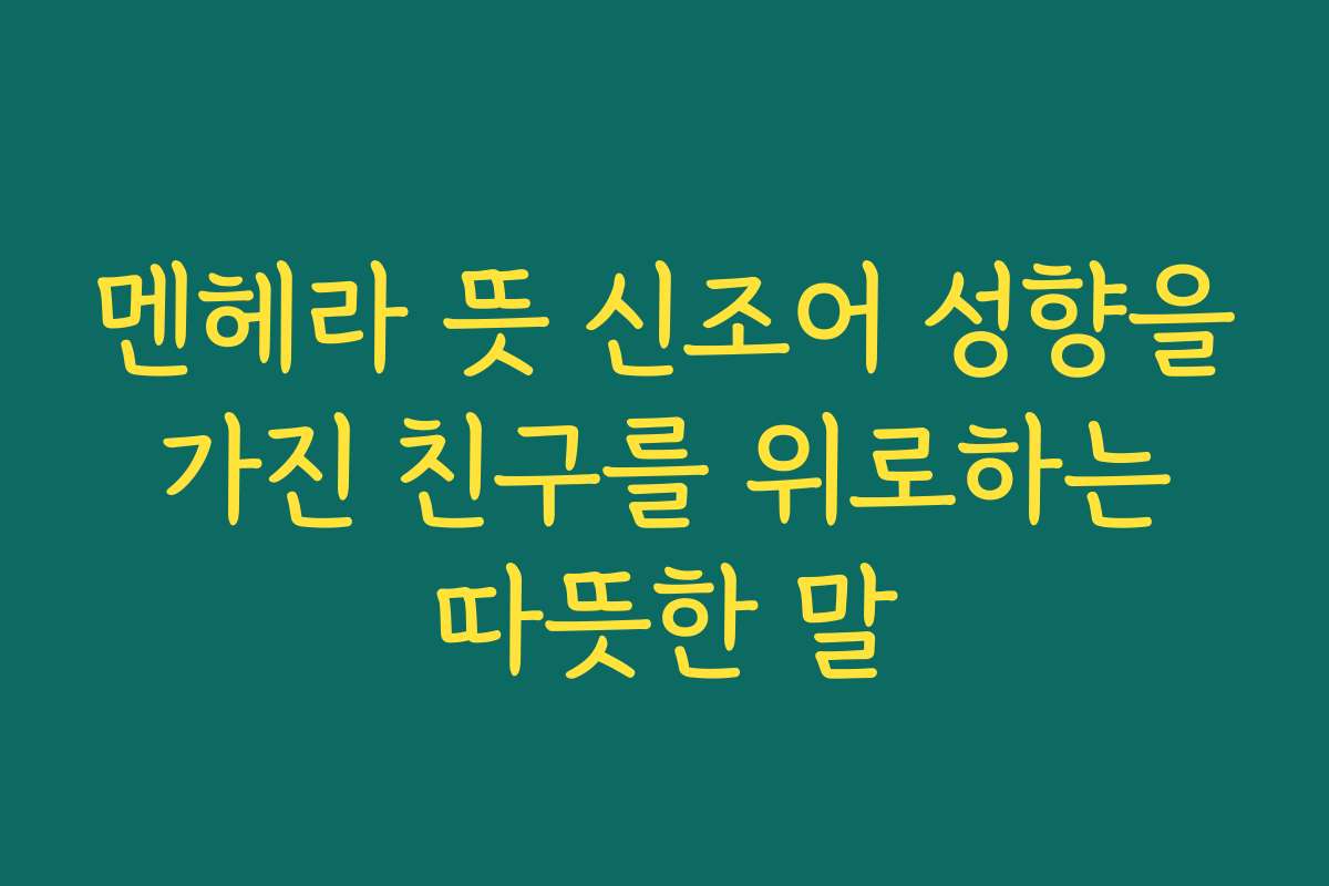 멘헤라 뜻 신조어 성향을 가진 친구를 위로하는 따뜻한 말