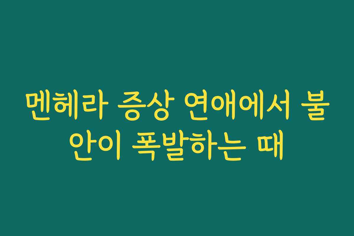 멘헤라 증상 연애에서 불안이 폭발하는 때