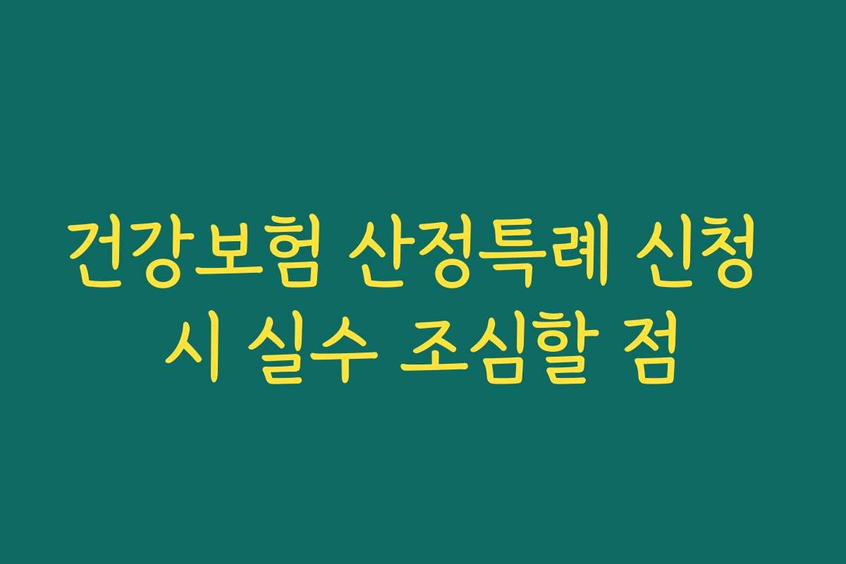 건강보험 산정특례 신청 시 실수 조심할 점