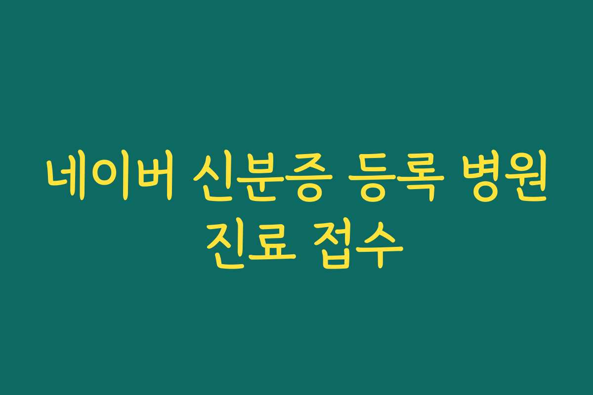 네이버 신분증 등록 병원 진료 접수