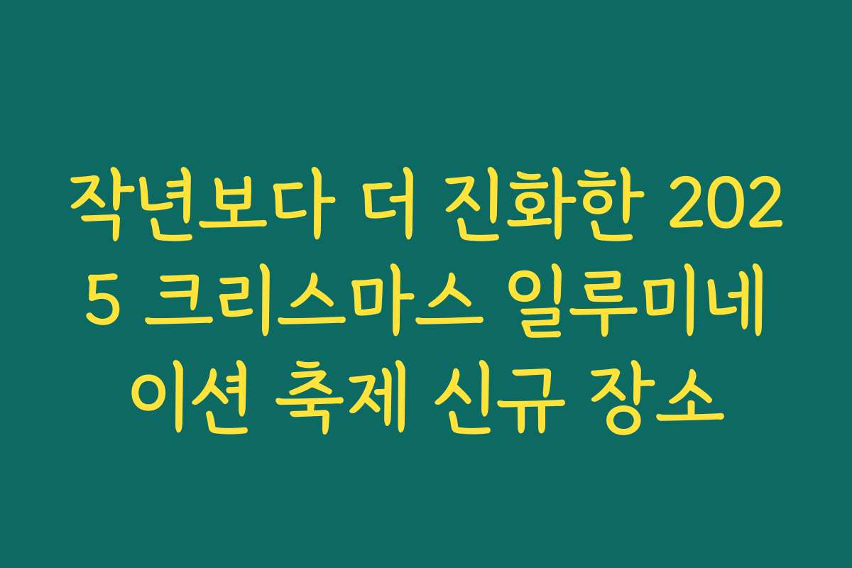 작년보다 더 진화한 2025 크리스마스 일루미네이션 축제 신규 장소