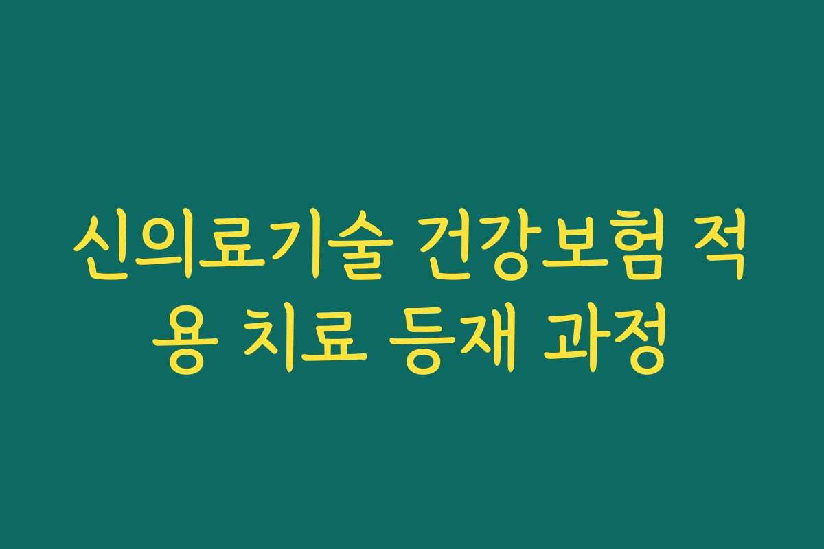 신의료기술 건강보험 적용 치료 등재 과정