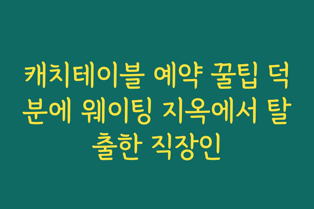 캐치테이블 예약 꿀팁 덕분에 웨이팅 지옥에서 탈출한 직장인