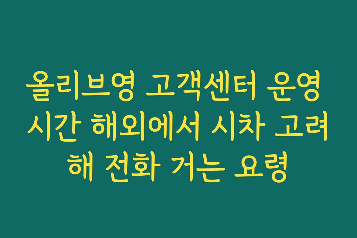 올리브영 고객센터 운영 시간 해외에서 시차 고려해 전화 거는 요령