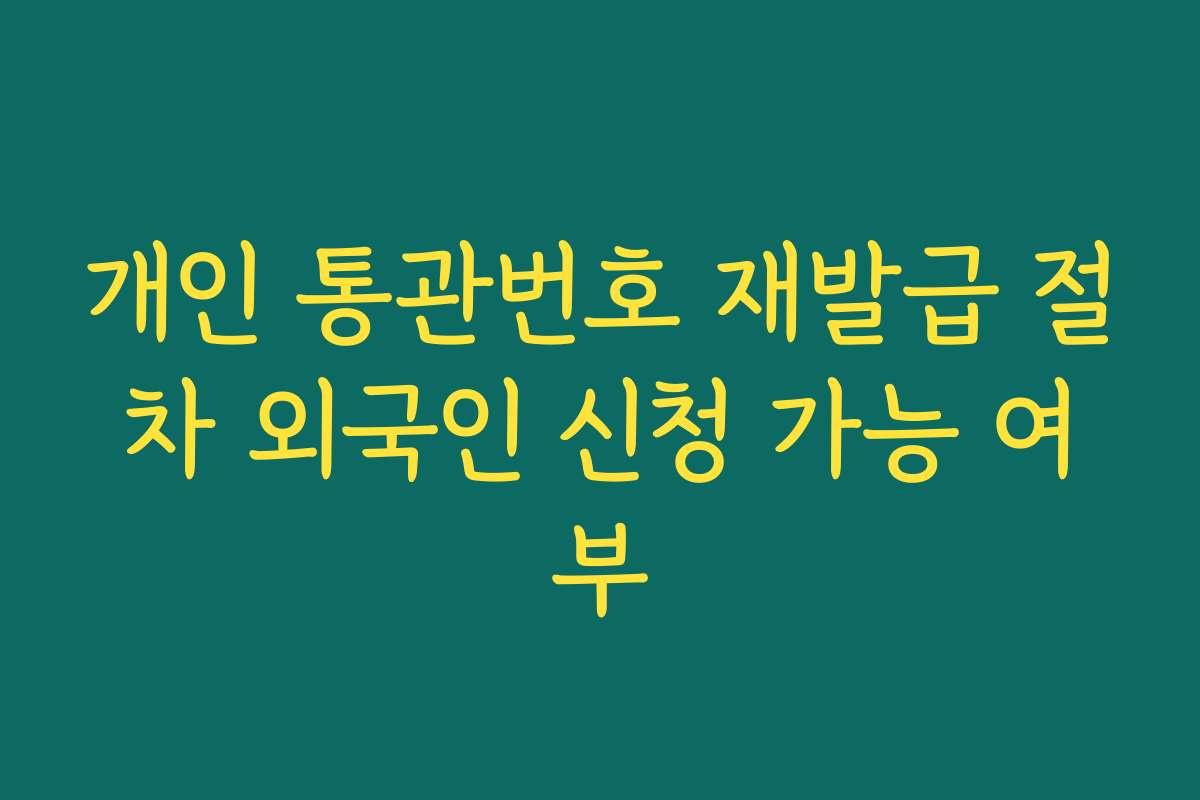 개인 통관번호 재발급 절차 외국인 신청 가능 여부