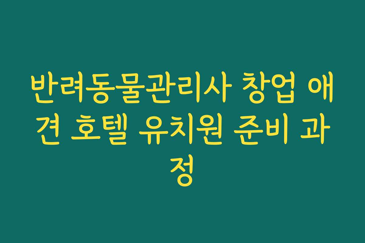 반려동물관리사 창업 애견 호텔 유치원 준비 과정