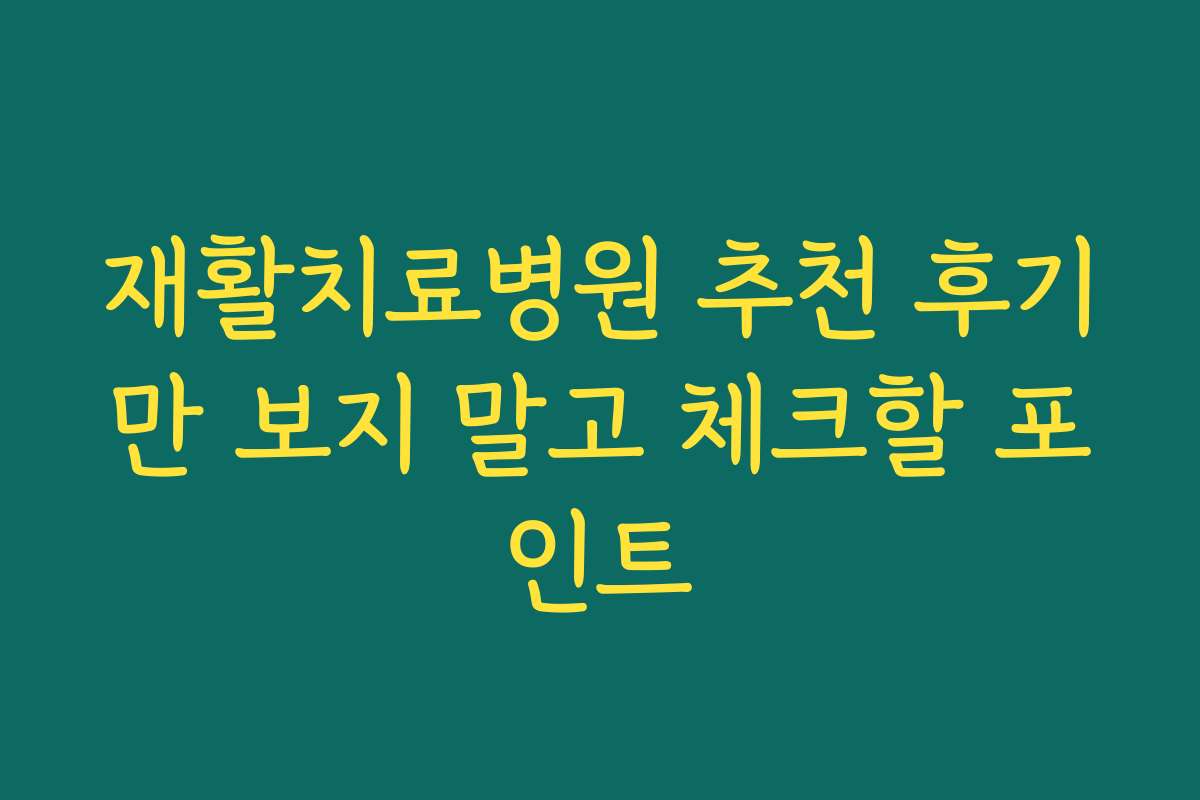 재활치료병원 추천 후기만 보지 말고 체크할 포인트