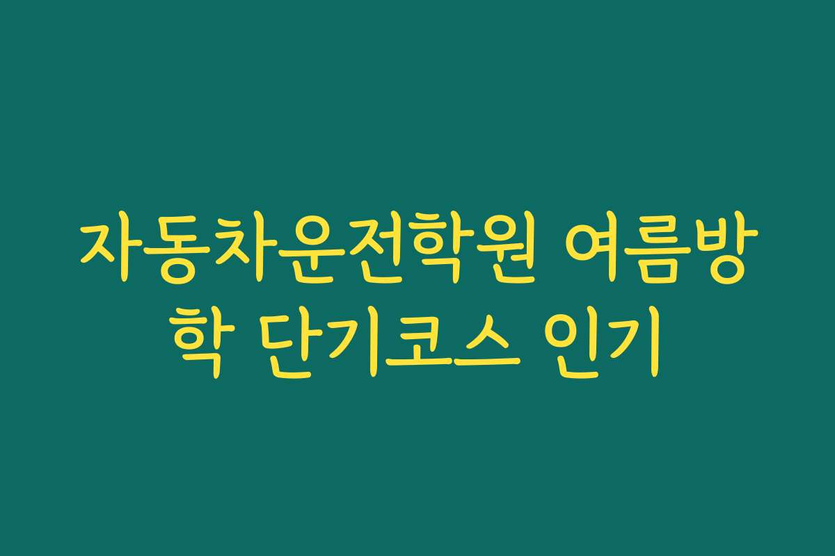 자동차운전학원 여름방학 단기코스 인기
