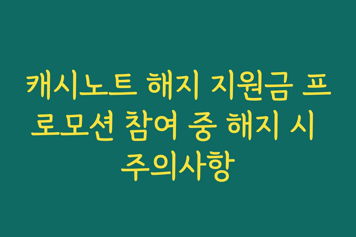 캐시노트 해지 지원금 프로모션 참여 중 해지 시 주의사항