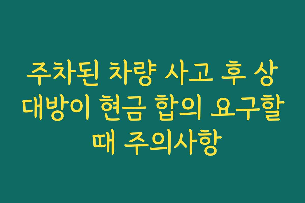 주차된 차량 사고 후 상대방이 현금 합의 요구할 때 주의사항