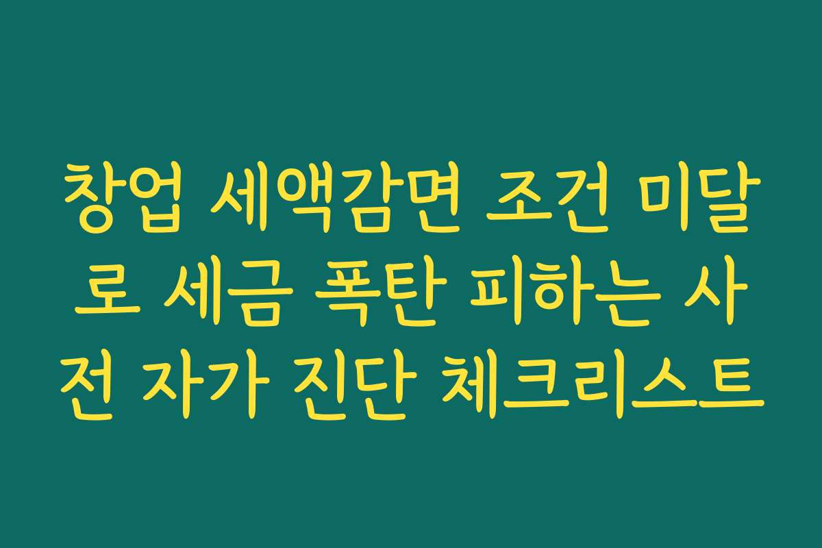 창업 세액감면 조건 미달로 세금 폭탄 피하는 사전 자가 진단 체크리스트 창업 세액감면 조건 미달로 세금 폭탄 피하는 사전 자가 진단 체크리스트