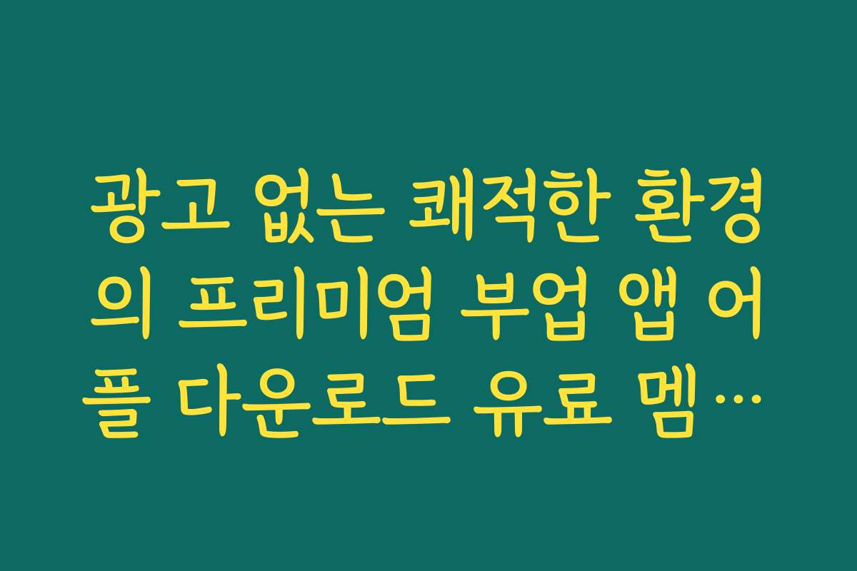 광고 없는 쾌적한 환경의 프리미엄 부업 앱 어플 다운로드 유료 멤버십