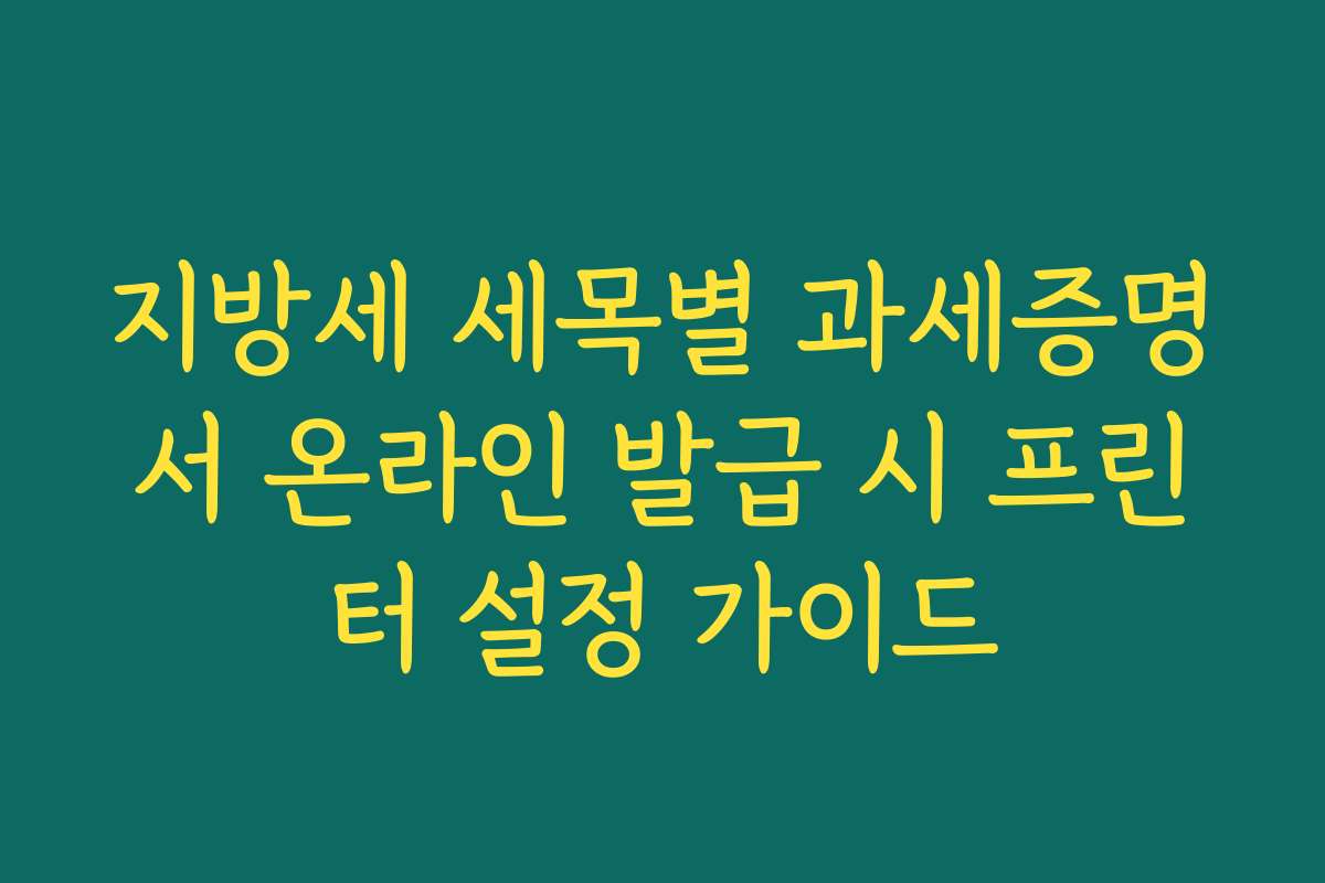 지방세 세목별 과세증명서 온라인 발급 시 프린터 설정 가이드 지방세 세목별 과세증명서 온라인 발급 시 프린터 설정 가이드