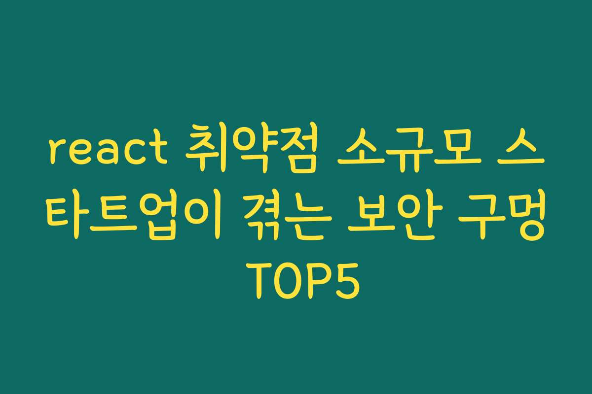 react 취약점 소규모 스타트업이 겪는 보안 구멍 TOP5