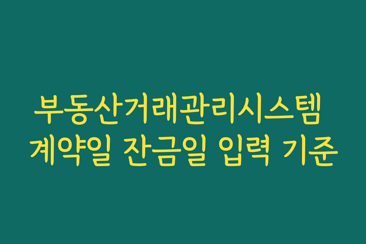 부동산거래관리시스템 계약일 잔금일 입력 기준